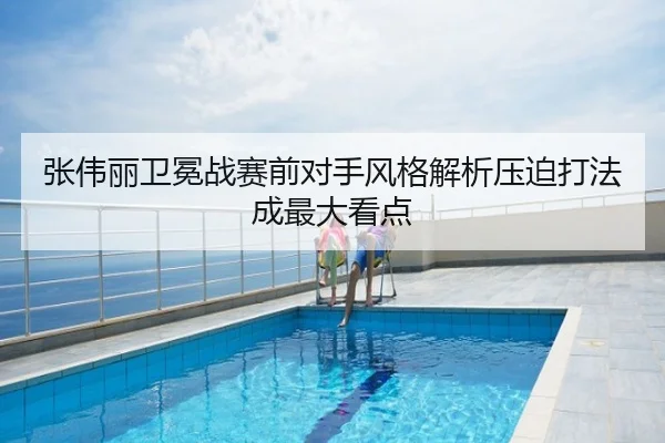 张伟丽卫冕战赛前对手风格解析压迫打法成最大看点